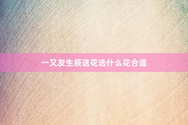 一又友生辰送花选什么花合适