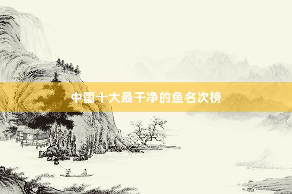 中国十大最干净的鱼名次榜