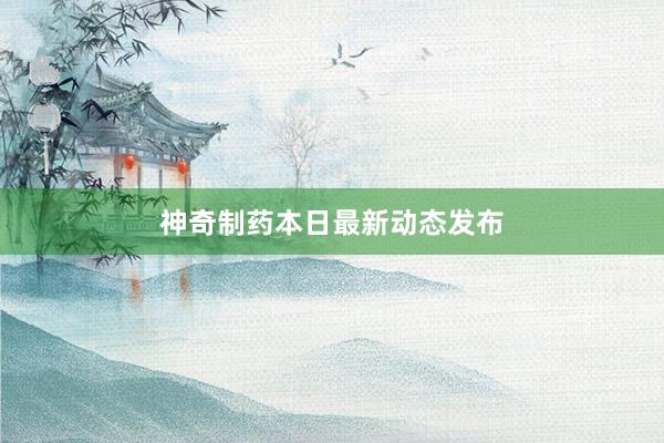 神奇制药本日最新动态发布
