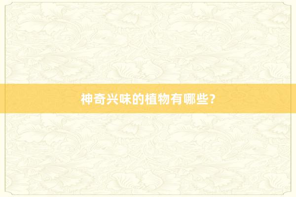 神奇兴味的植物有哪些？