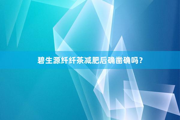 碧生源纤纤茶减肥后确凿确吗？
