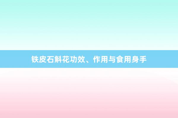 铁皮石斛花功效、作用与食用身手