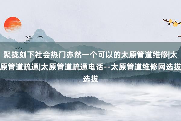 聚拢刻下社会热门亦然一个可以的太原管道维修|太原管道疏通|太原管道疏通电话--太原管道维修网选拔